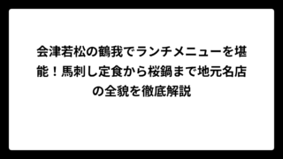 会津若松の鶴我でランチメニューを堪能！馬刺し定食から桜鍋まで地元名店の全貌を徹底解説