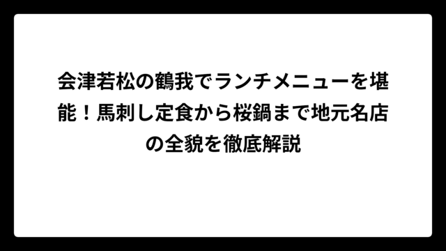 会津若松の鶴我でランチメニューを堪能！馬刺し定食から桜鍋まで地元名店の全貌を徹底解説