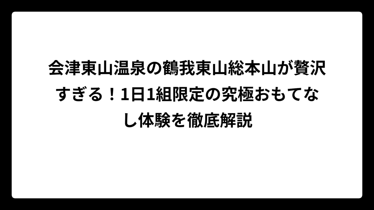 会津東山温泉の鶴我東山総本山が贅沢すぎる！1日1組限定の究極おもてなし体験を徹底解説