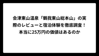 会津東山温泉「鶴我東山総本山」の実際のレビューと宿泊体験を徹底調査！本当に25万円の価値はあるのか