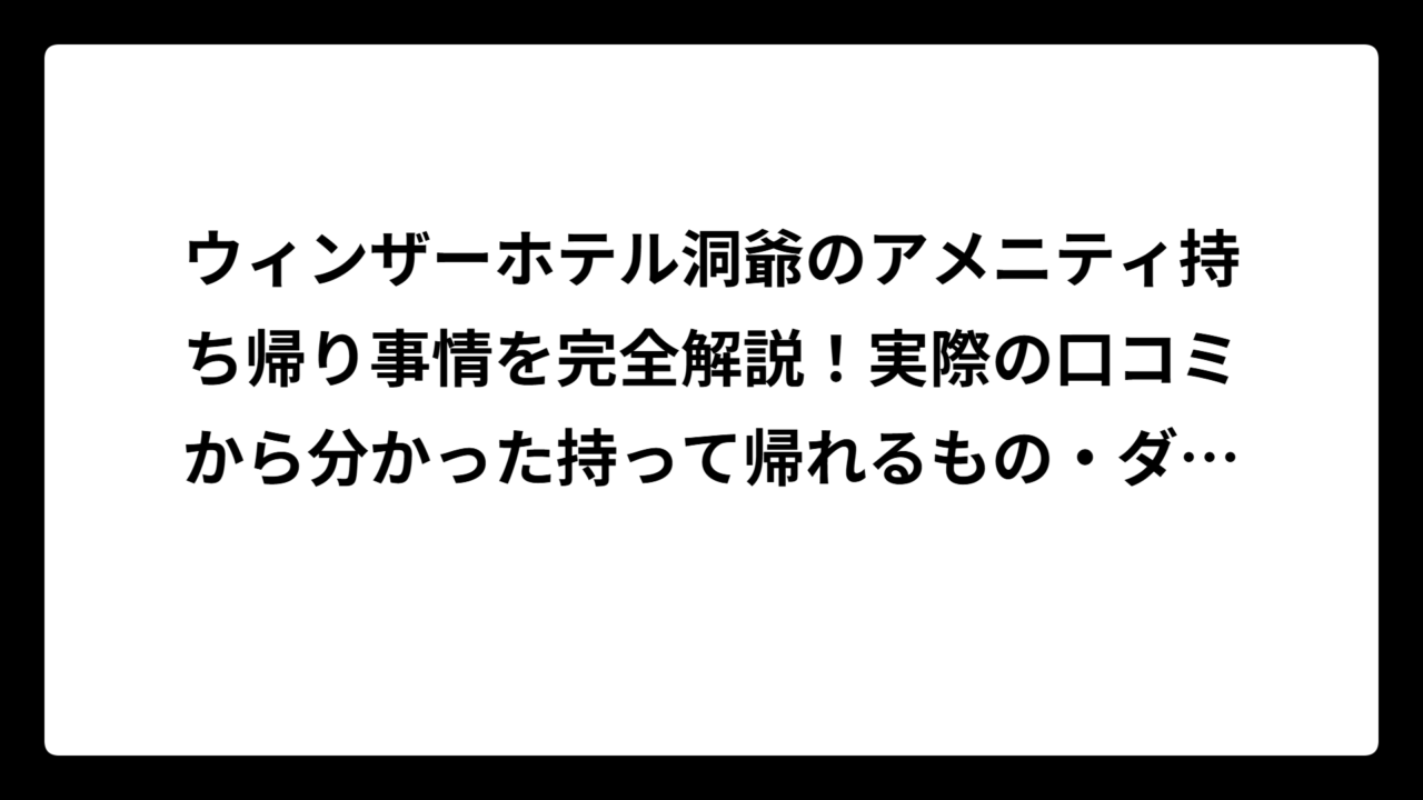 ウィンザーホテル洞爺のアメニティ持ち帰り事情を完全解説！実際の口コミから分かった持って帰れるもの・ダメなもの