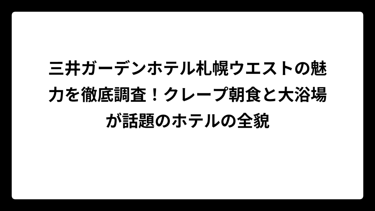 三井ガーデンホテル札幌ウエストの魅力を徹底調査！クレープ朝食と大浴場が話題のホテルの全貌