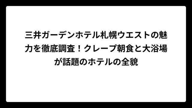 三井ガーデンホテル札幌ウエストの魅力を徹底調査！クレープ朝食と大浴場が話題のホテルの全貌