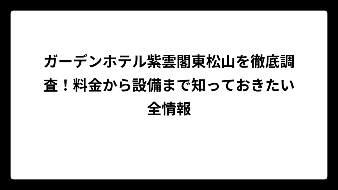 ガーデンホテル紫雲閣東松山を徹底調査！料金から設備まで知っておきたい全情報