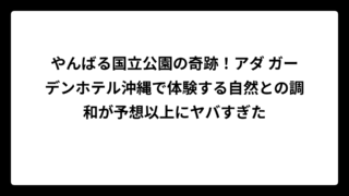 やんばる国立公園の奇跡！アダ ガーデンホテル沖縄で体験する自然との調和が予想以上にヤバすぎた