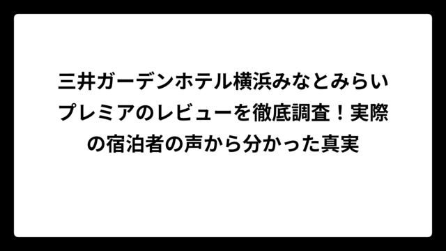三井ガーデンホテル横浜みなとみらいプレミアのレビューを徹底調査！実際の宿泊者の声から分かった真実
