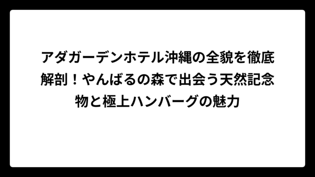 アダガーデンホテル沖縄の全貌を徹底解剖！やんばるの森で出会う天然記念物と極上ハンバーグの魅力