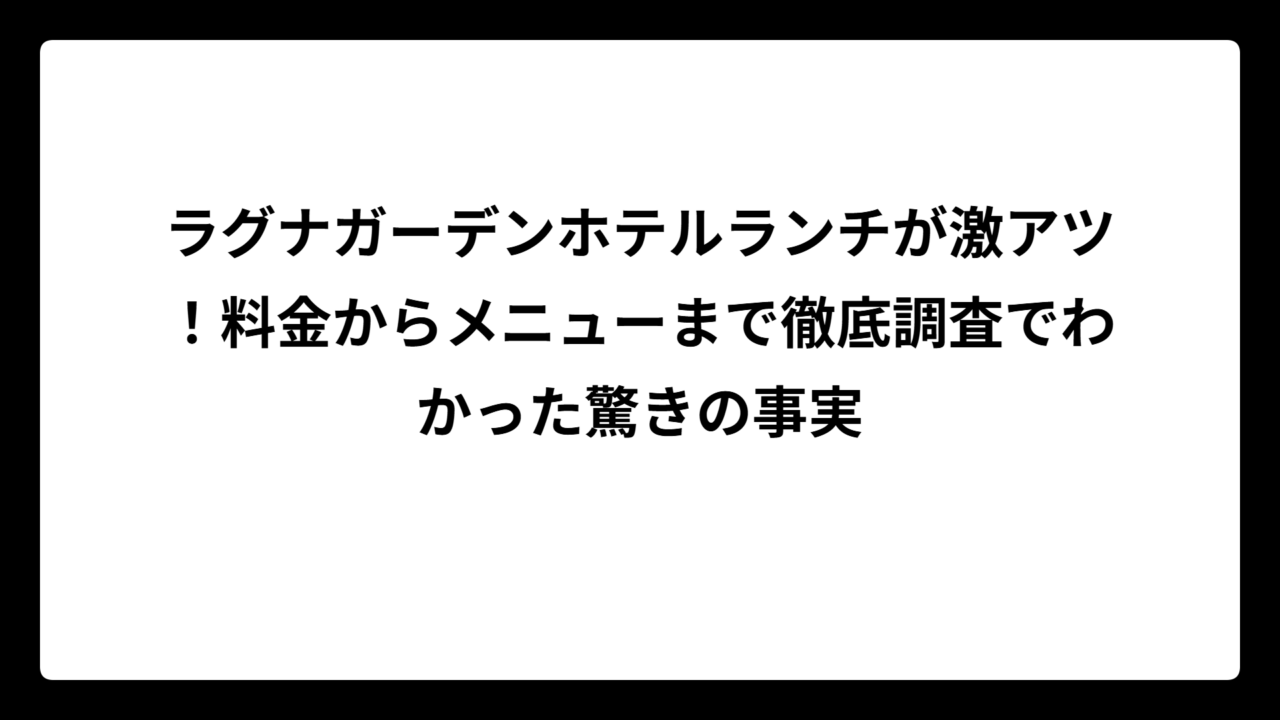ラグナガーデンホテルランチが激アツ!料金からメニューまで徹底調査でわかった驚きの事実