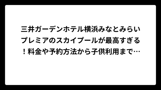 三井ガーデンホテル横浜みなとみらいプレミアのスカイプールが最高すぎる！料金や予約方法から子供利用まで徹底解説