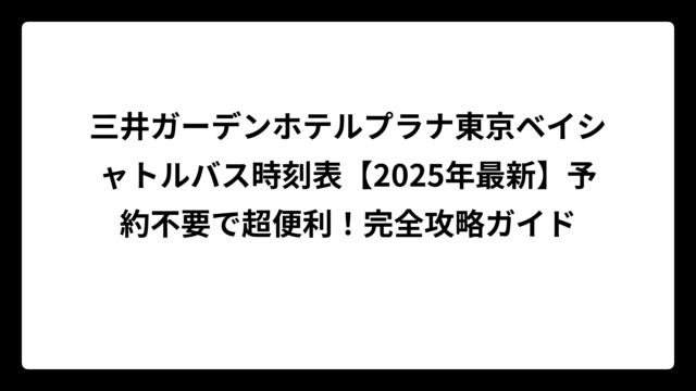 三井ガーデンホテルプラナ東京ベイシャトルバス時刻表【2025年最新】予約不要で超便利！完全攻略ガイド