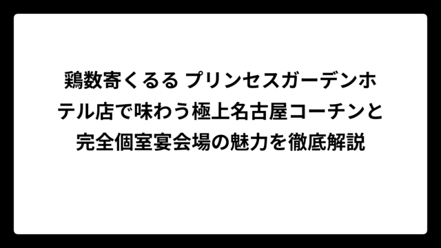 鶏数寄くるる プリンセスガーデンホテル店で味わう極上名古屋コーチンと完全個室宴会場の魅力を徹底解説