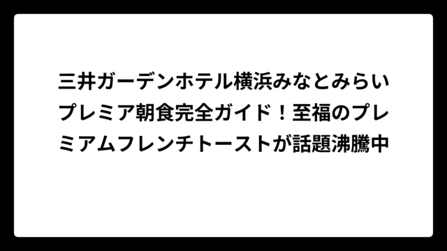 三井ガーデンホテル横浜みなとみらいプレミア朝食完全ガイド！至福のプレミアムフレンチトーストが話題沸騰中