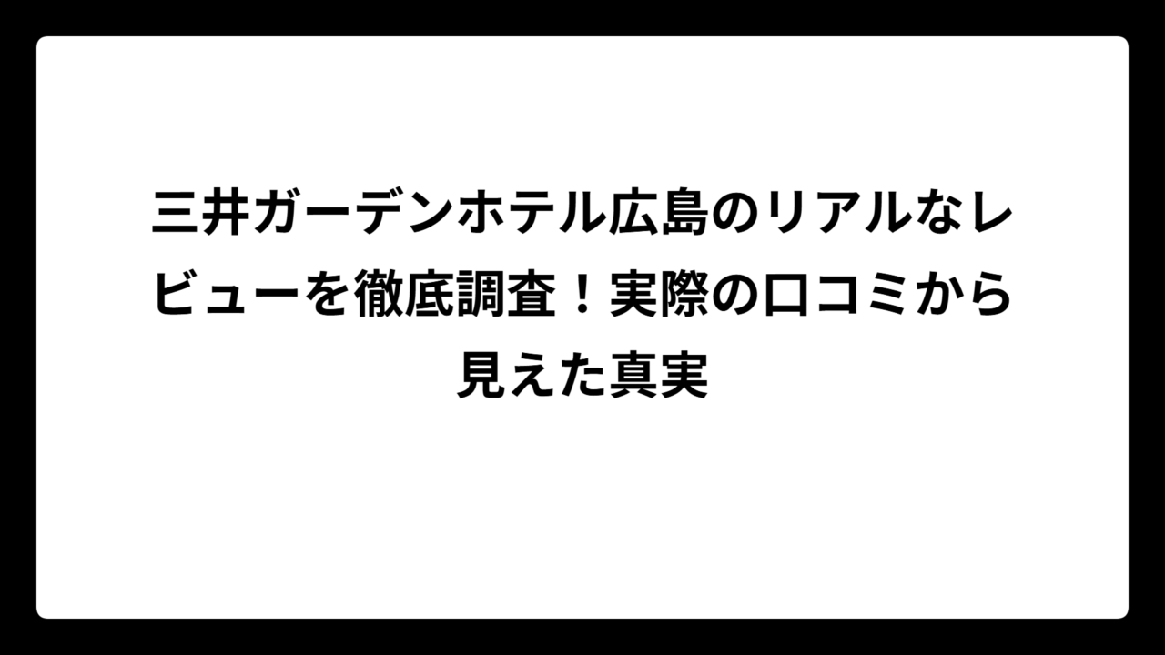 三井ガーデンホテル広島のリアルなレビューを徹底調査!実際の口コミから見えた真実
