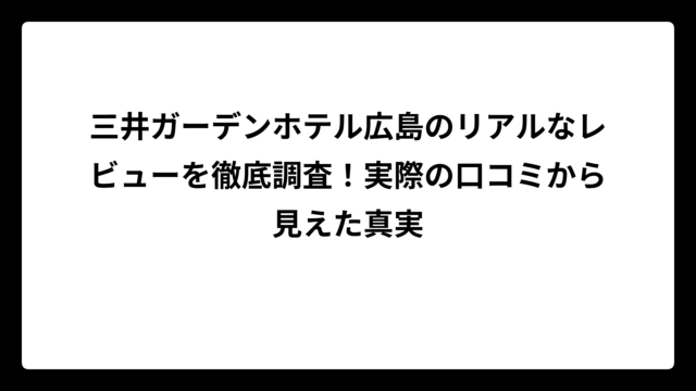 三井ガーデンホテル広島のリアルなレビューを徹底調査！実際の口コミから見えた真実
