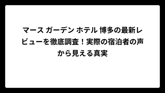 マース ガーデン ホテル 博多の最新レビューを徹底調査！実際の宿泊者の声から見える真実