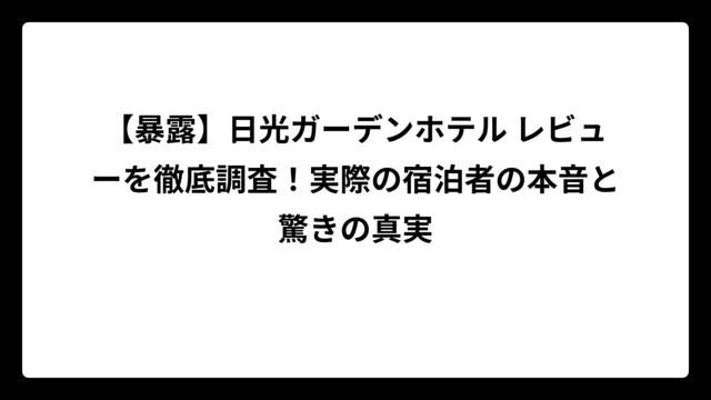 【暴露】日光ガーデンホテル レビューを徹底調査！実際の宿泊者の本音と驚きの真実