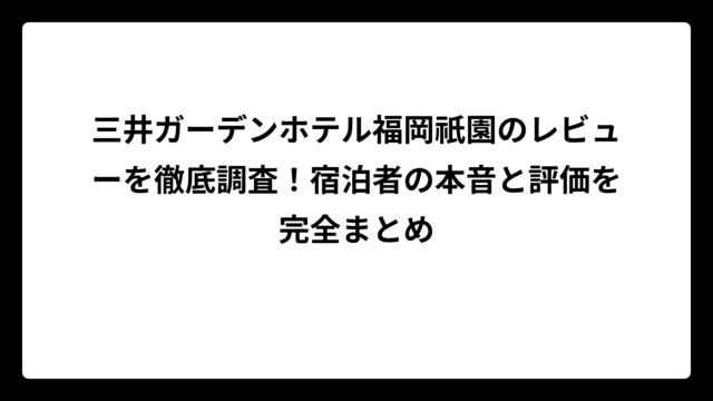 三井ガーデンホテル福岡祇園のレビューを徹底調査！宿泊者の本音と評価を完全まとめ