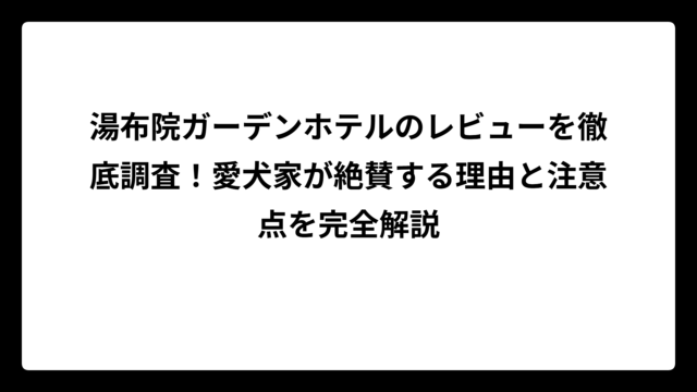 湯布院ガーデンホテルのレビューを徹底調査！愛犬家が絶賛する理由と注意点を完全解説