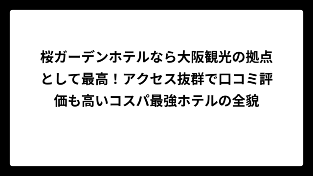 桜ガーデンホテルなら大阪観光の拠点として最高！アクセス抜群で口コミ評価も高いコスパ最強ホテルの全貌