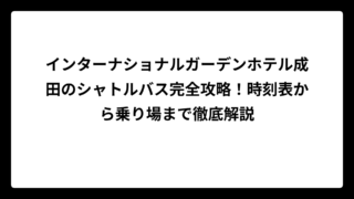 インターナショナルガーデンホテル成田のシャトルバス完全攻略！時刻表から乗り場まで徹底解説
