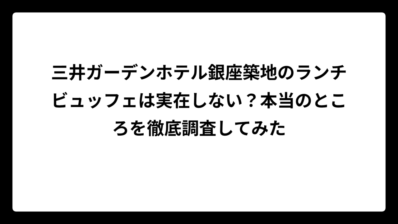 三井ガーデンホテル銀座築地のランチビュッフェは実在しない？本当のところを徹底調査してみた