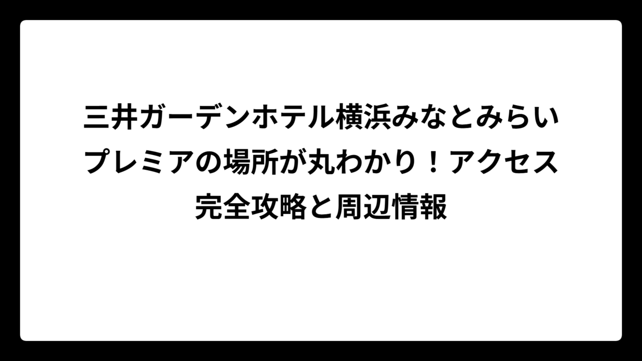 三井ガーデンホテル横浜みなとみらいプレミアの場所が丸わかり！アクセス完全攻略と周辺情報