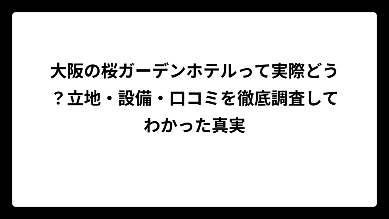 大阪の桜ガーデンホテルって実際どう？立地・設備・口コミを徹底調査してわかった真実