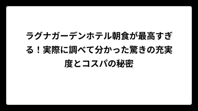 ラグナガーデンホテル朝食が最高すぎる！実際に調べて分かった驚きの充実度とコスパの秘密
