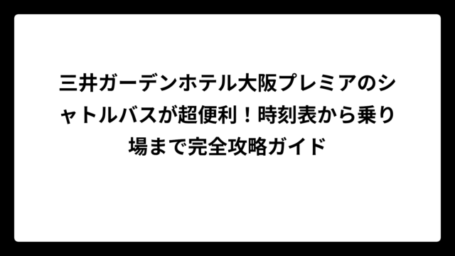 三井ガーデンホテル大阪プレミアのシャトルバスが超便利！時刻表から乗り場まで完全攻略ガイド