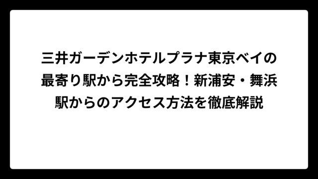 三井ガーデンホテルプラナ東京ベイの最寄り駅から完全攻略！新浦安・舞浜駅からのアクセス方法を徹底解説