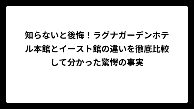 知らないと後悔！ラグナガーデンホテル本館とイースト館の違いを徹底比較して分かった驚愕の事実