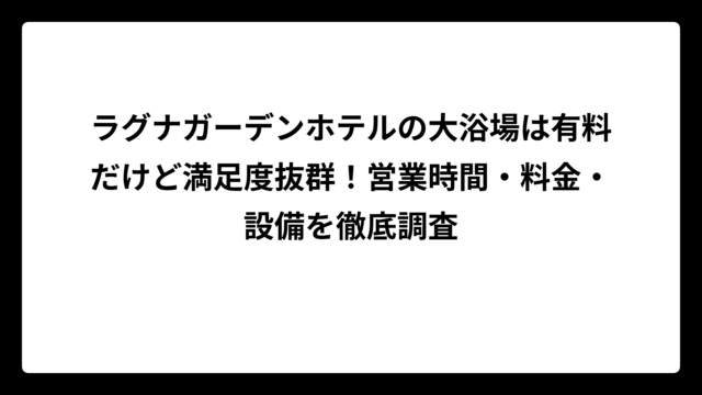 ラグナガーデンホテルの大浴場は有料だけど満足度抜群！営業時間・料金・設備を徹底調査
