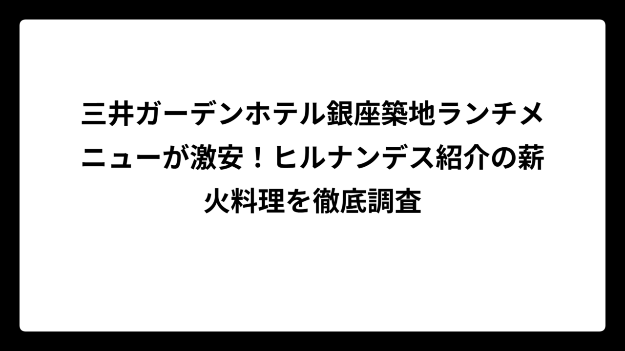 三井ガーデンホテル銀座築地ランチメニューが激安！ヒルナンデス紹介の薪火料理を徹底調査