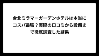 台北ミラマーガーデンホテルは本当にコスパ最強？実際の口コミから設備まで徹底調査した結果