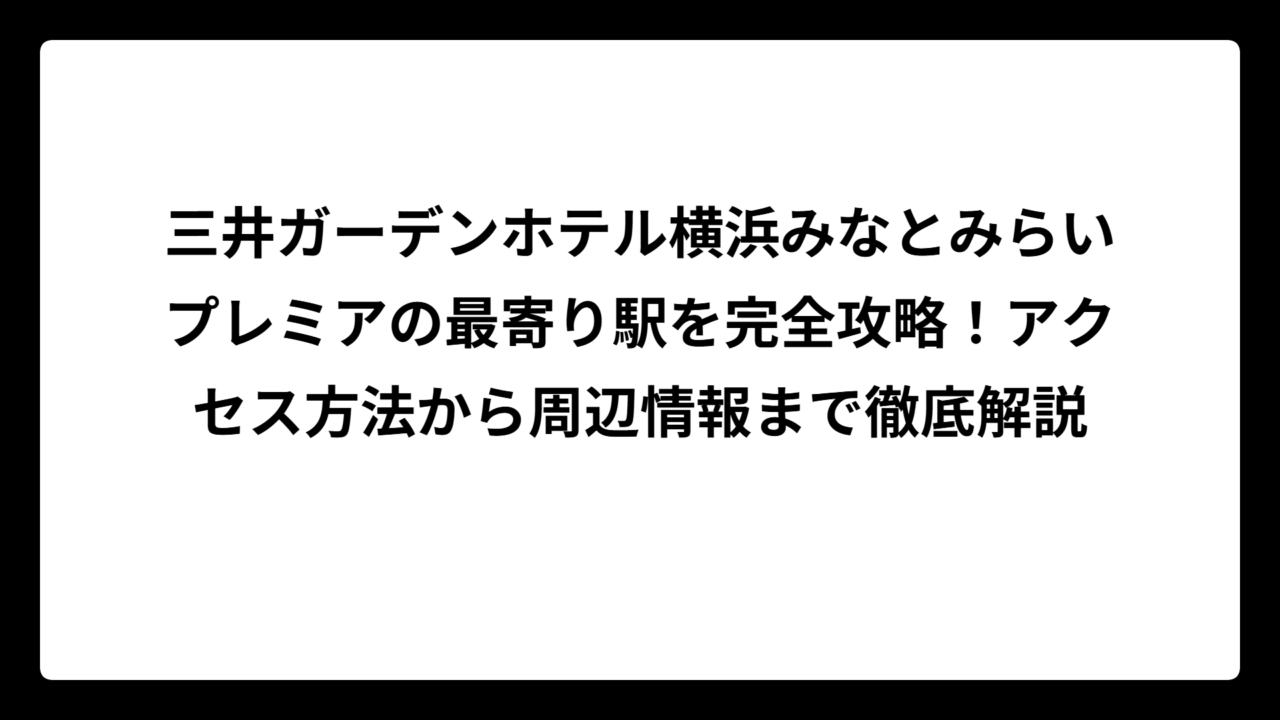 三井ガーデンホテル横浜みなとみらいプレミアの最寄り駅を完全攻略！アクセス方法から周辺情報まで徹底解説
