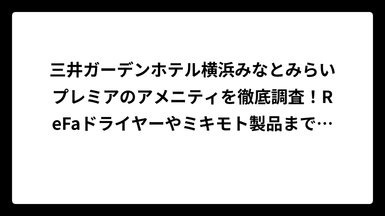 三井ガーデンホテル横浜みなとみらいプレミアのアメニティを徹底調査！ReFaドライヤーやミキモト製品まで充実の内容を詳しく解説