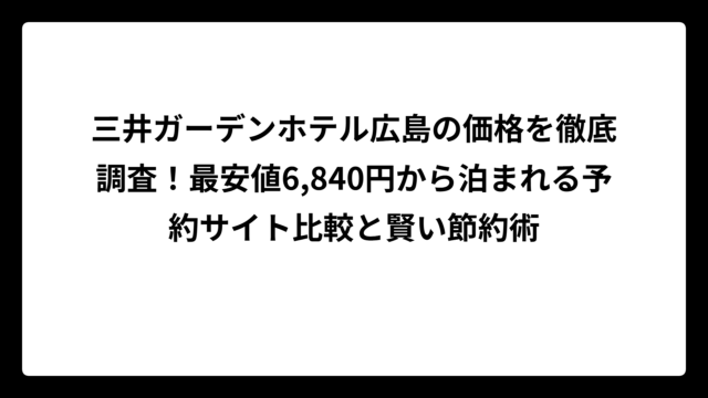 三井ガーデンホテル広島の価格を徹底調査！最安値6,840円から泊まれる予約サイト比較と賢い節約術
