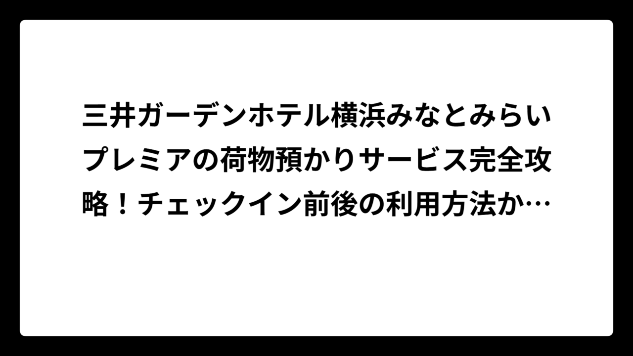 三井ガーデンホテル横浜みなとみらいプレミアの荷物預かりサービス完全攻略！チェックイン前後の利用方法から周辺情報まで徹底解説