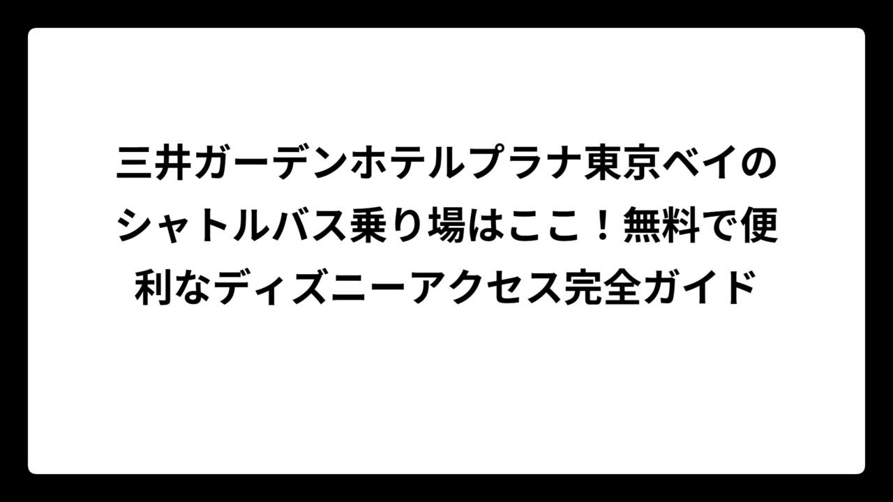 三井ガーデンホテルプラナ東京ベイのシャトルバス乗り場はここ!無料で便利なディズニーアクセス完全ガイド