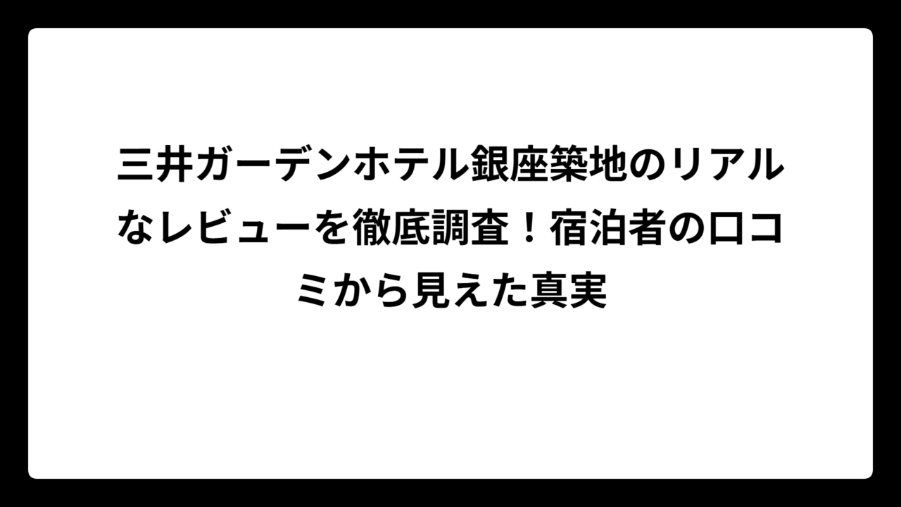 三井ガーデンホテル銀座築地のリアルなレビューを徹底調査！宿泊者の口コミから見えた真実