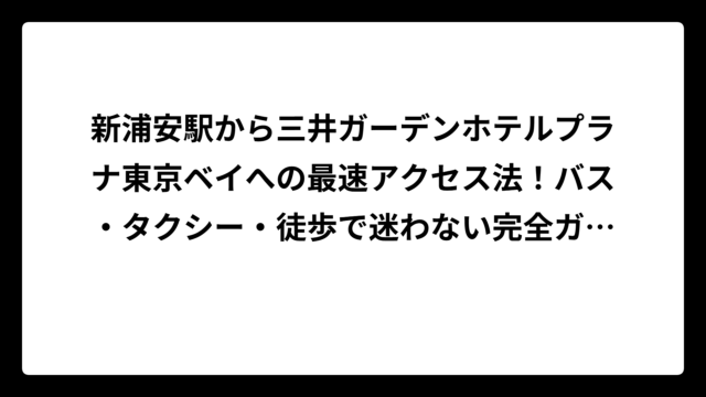 新浦安駅から三井ガーデンホテルプラナ東京ベイへの最速アクセス法！バス・タクシー・徒歩で迷わない完全ガイド