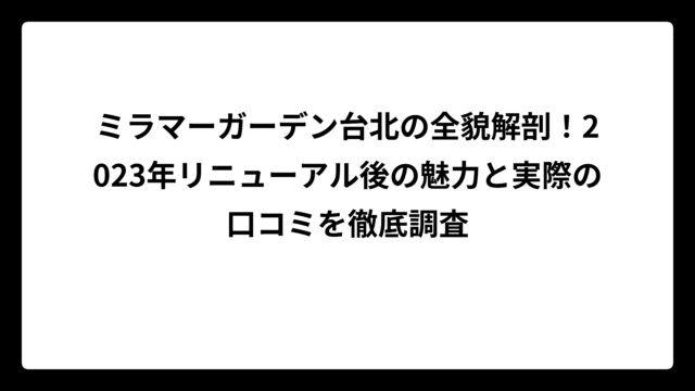 ミラマーガーデン台北の全貌解剖！2023年リニューアル後の魅力と実際の口コミを徹底調査