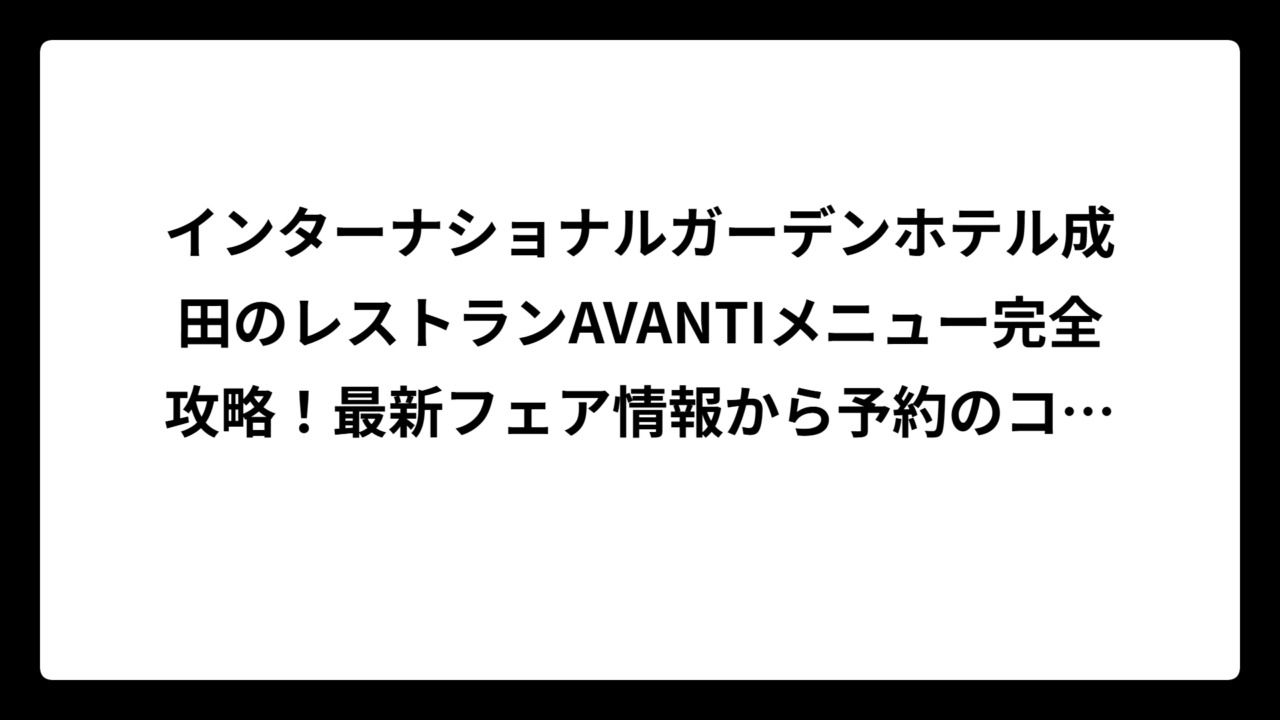 インターナショナルガーデンホテル成田のレストランAVANTIメニュー完全攻略!最新フェア情報から予約のコツまで徹底解説