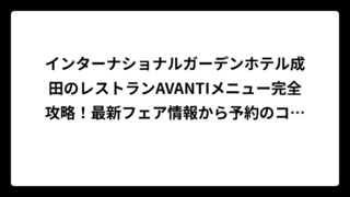 インターナショナルガーデンホテル成田のレストランAVANTIメニュー完全攻略！最新フェア情報から予約のコツまで徹底解説