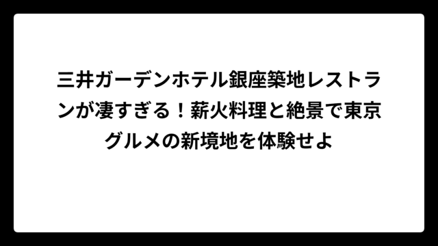 三井ガーデンホテル銀座築地レストランが凄すぎる！薪火料理と絶景で東京グルメの新境地を体験せよ