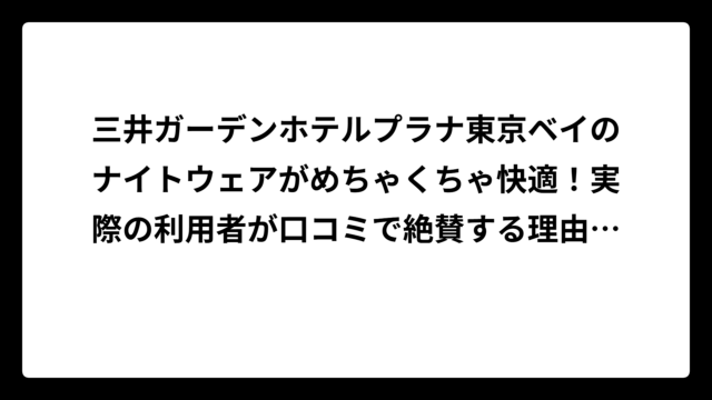 三井ガーデンホテルプラナ東京ベイのナイトウェアがめちゃくちゃ快適！実際の利用者が口コミで絶賛する理由を徹底調査