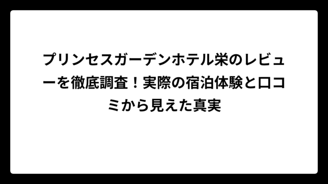 プリンセスガーデンホテル栄のレビューを徹底調査！実際の宿泊体験と口コミから見えた真実