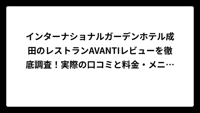 インターナショナルガーデンホテル成田のレストランAVANTIレビューを徹底調査！実際の口コミと料金・メニューを詳しく解説