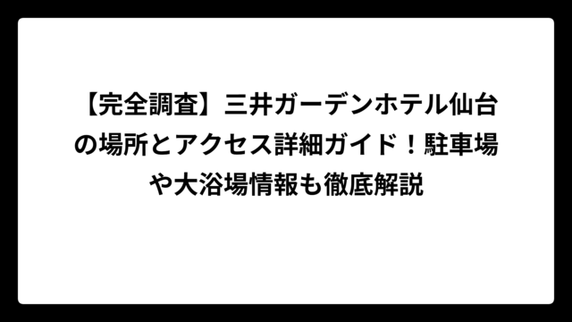 【完全調査】三井ガーデンホテル仙台の場所とアクセス詳細ガイド！駐車場や大浴場情報も徹底解説