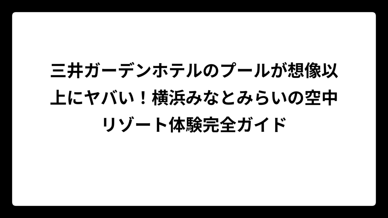 三井ガーデンホテルのプールが想像以上にヤバい！横浜みなとみらいの空中リゾート体験完全ガイド